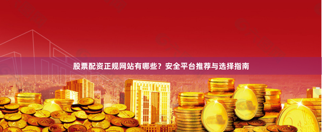 股票配资正规网站有哪些？安全平台推荐与选择指南
