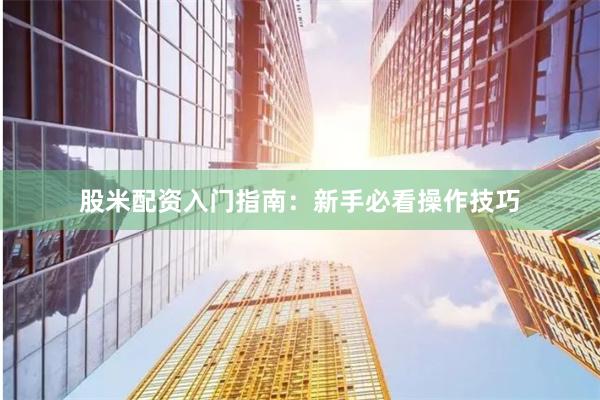 股米配资入门指南：新手必看操作技巧