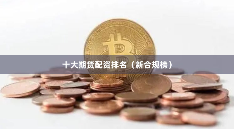 十大期货配资排名（新合规榜）
