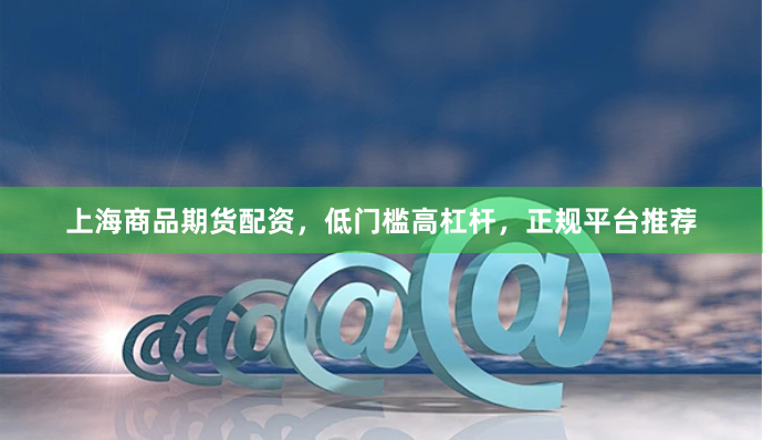 上海商品期货配资，低门槛高杠杆，正规平台推荐