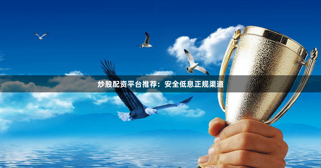 炒股配资平台推荐:安全低息正规渠道