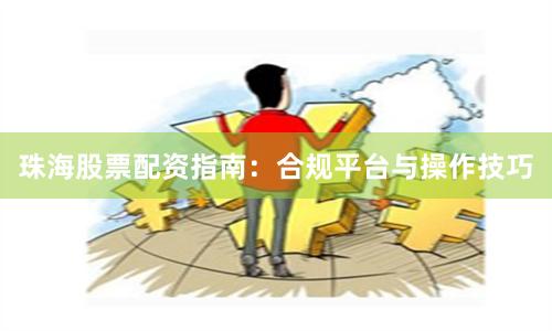 珠海股票配资指南：合规平台与操作技巧