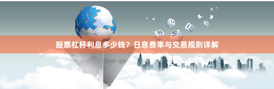 股票杠杆利息多少钱？日息费率与交易规则详解