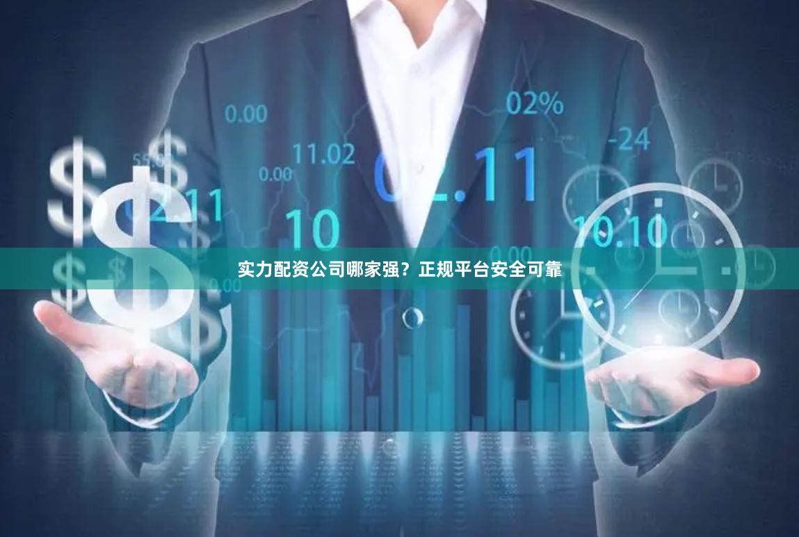 实力配资公司哪家强？正规平台安全可靠