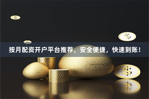 按月配资开户平台推荐，安全便捷，快速到账！