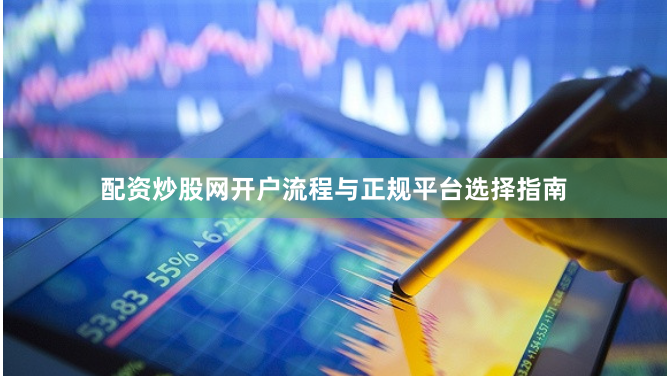 配资炒股网开户流程与正规平台选择指南