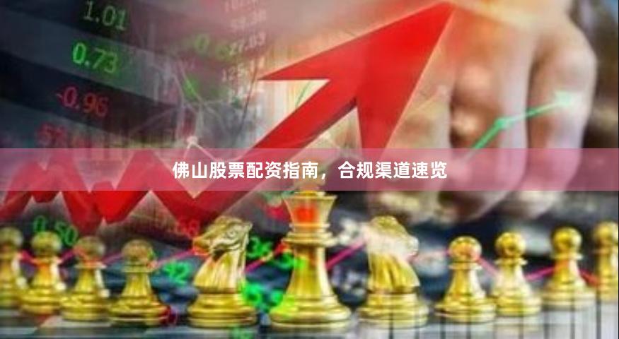 佛山股票配资指南，合规渠道速览