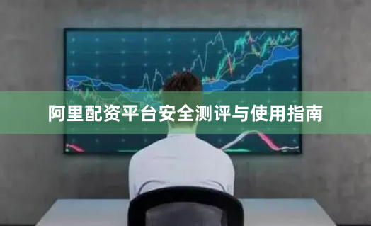 阿里配资平台安全测评与使用指南
