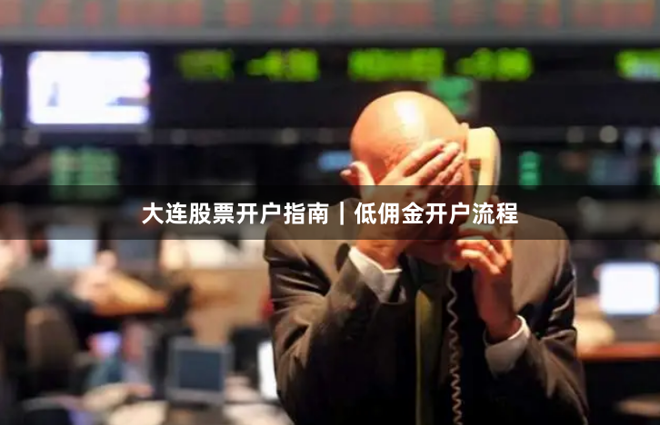 大连股票开户指南｜低佣金开户流程
