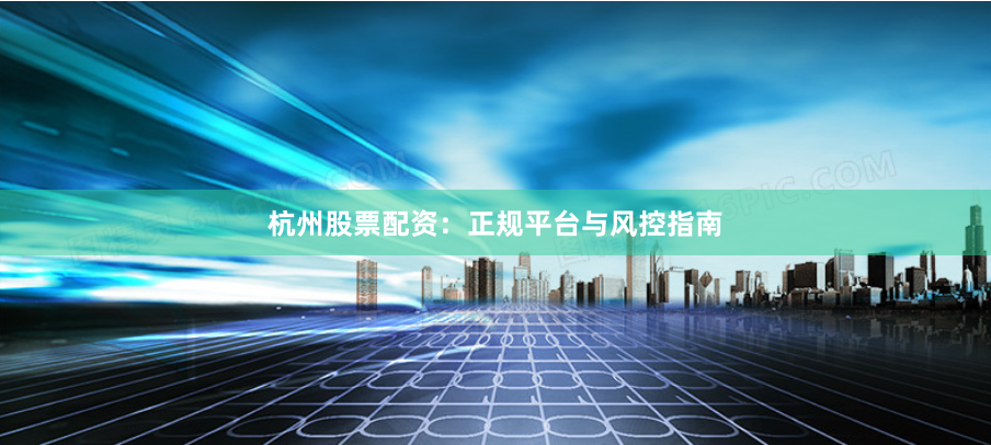 杭州股票配资：正规平台与风控指南