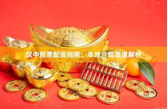 汉中股票配资指南:本地合规渠道解析