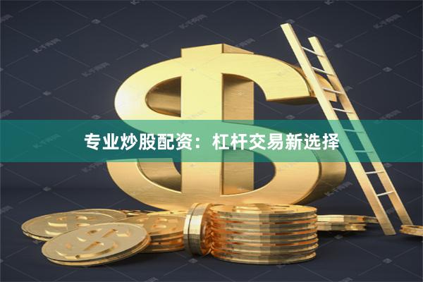 专业炒股配资：杠杆交易新选择