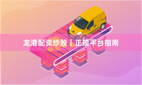 龙港配资炒股｜正规平台指南