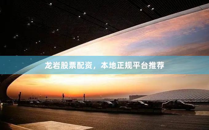 龙岩股票配资，本地正规平台推荐