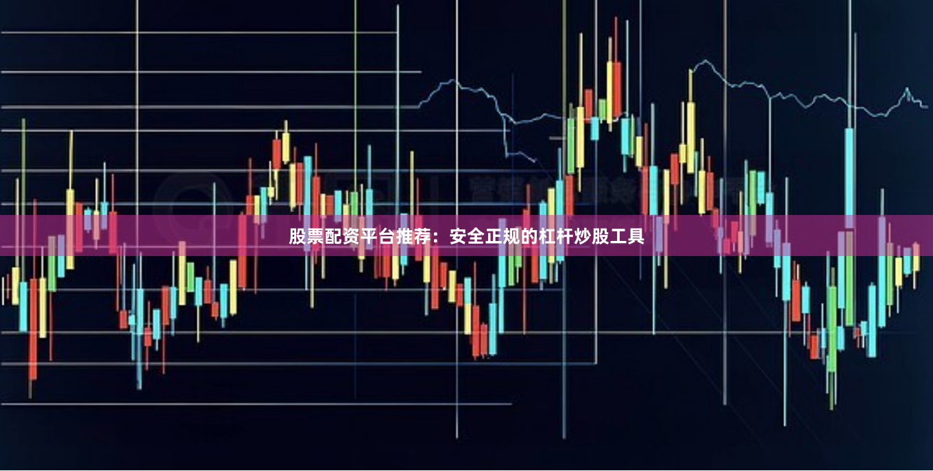 股票配资平台推荐：安全正规的杠杆炒股工具