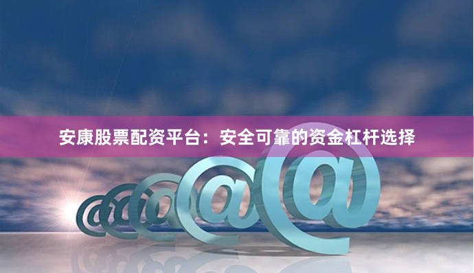 安康股票配资平台：安全可靠的资金杠杆选择