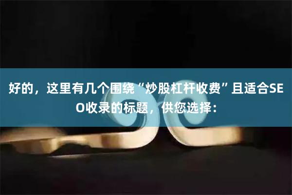 好的，这里有几个围绕“炒股杠杆收费”且适合SEO收录的标题，供您选择：