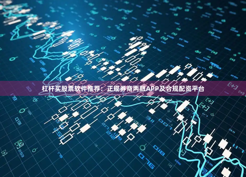 杠杆买股票软件推荐：正规券商两融APP及合规配资平台
