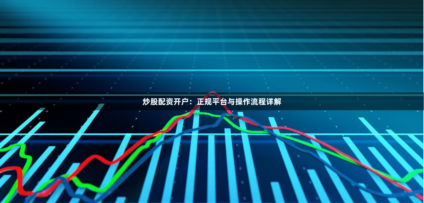 炒股配资开户：正规平台与操作流程详解