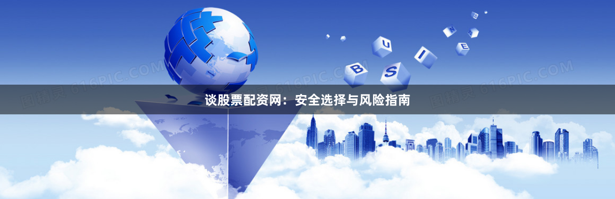 谈股票配资网：安全选择与风险指南