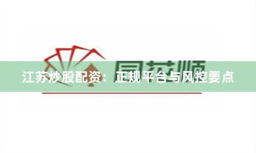 江苏炒股配资：正规平台与风控要点