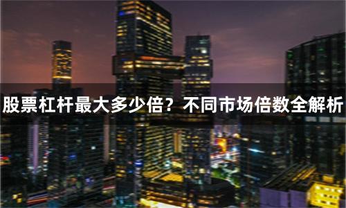 股票杠杆最大多少倍？不同市场倍数全解析
