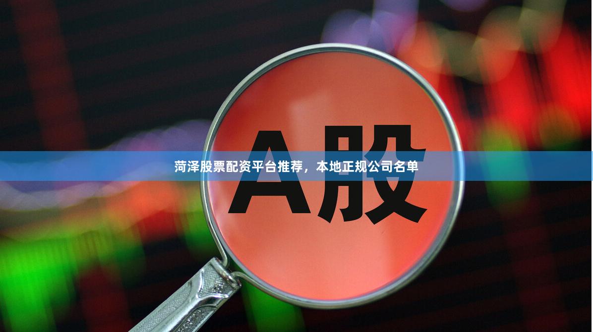 菏泽股票配资平台推荐，本地正规公司名单