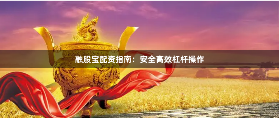 融股宝配资指南：安全高效杠杆操作