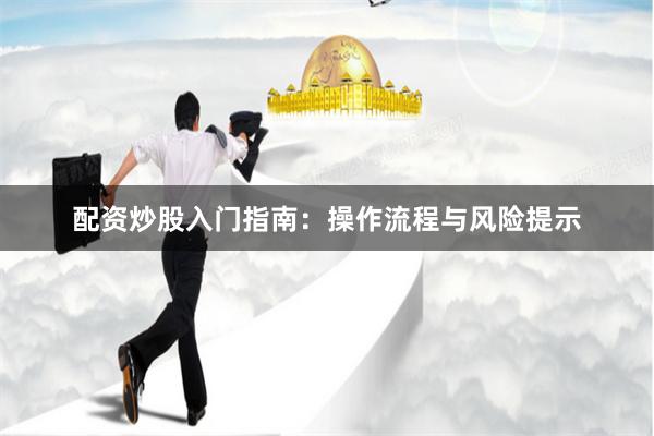 配资炒股入门指南：操作流程与风险提示