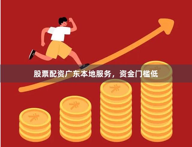 股票配资广东本地服务，资金门槛低