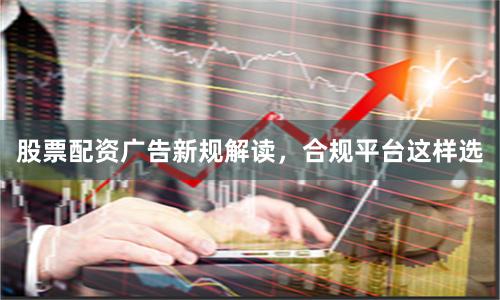 股票配资广告新规解读，合规平台这样选