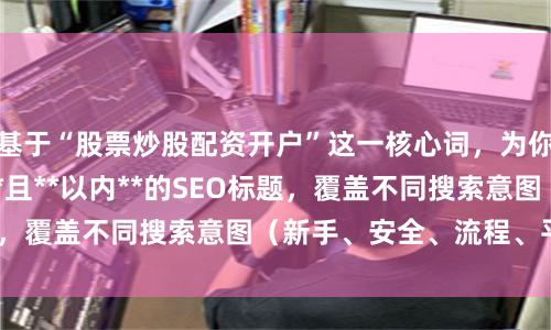 基于“股票炒股配资开户”这一核心词，为你定制了**不重复**且**以内**的SEO标题，覆盖不同搜索意图（新手、安全、流程、平台）：