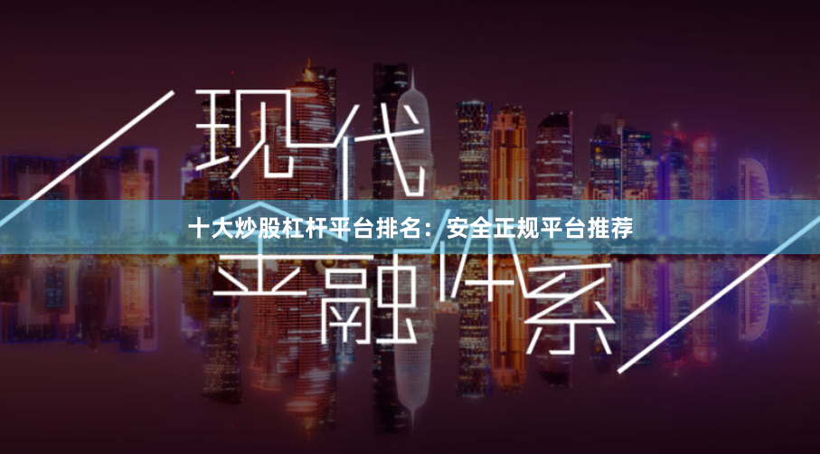 十大炒股杠杆平台排名：安全正规平台推荐