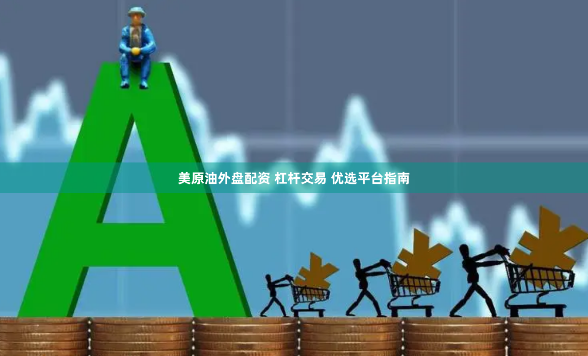 美原油外盘配资 杠杆交易 优选平台指南
