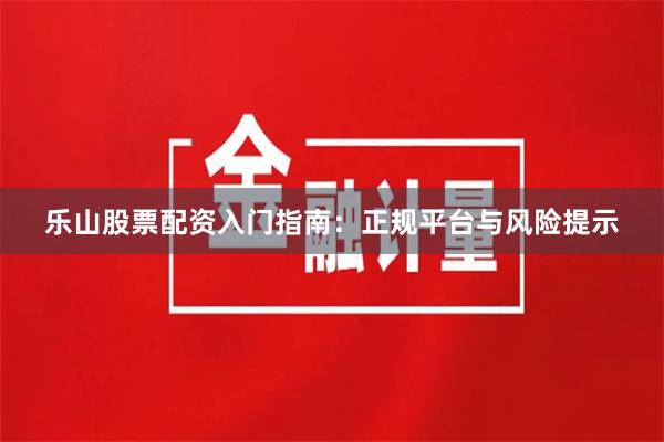 乐山股票配资入门指南：正规平台与风险提示