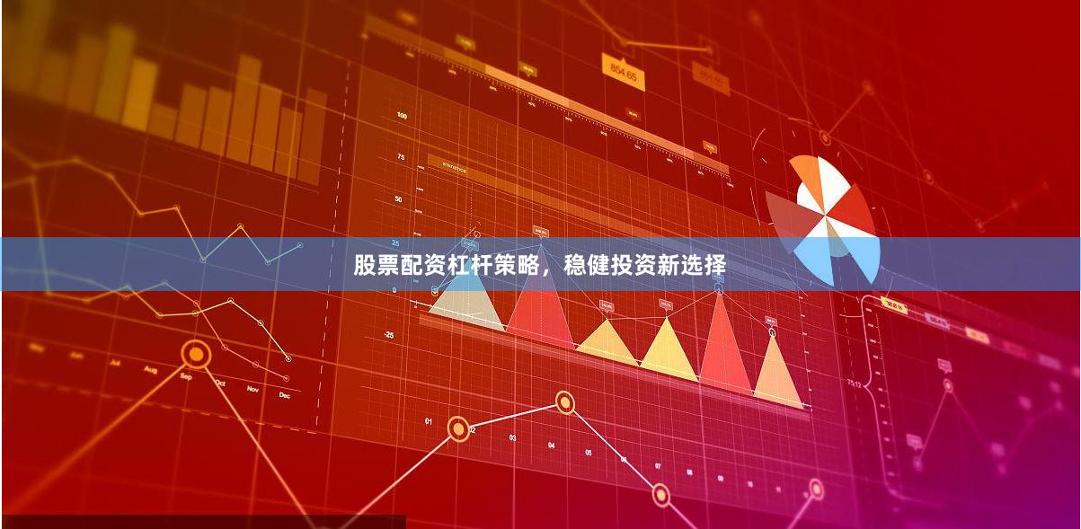 股票配资杠杆策略，稳健投资新选择