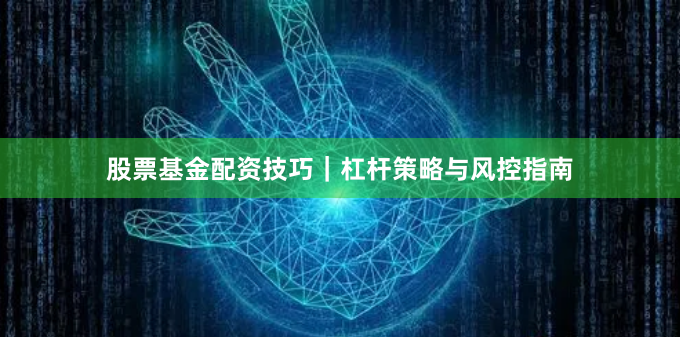 股票基金配资技巧|杠杆策略与风控指南